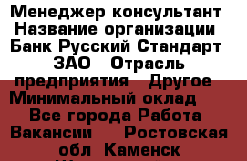 Менеджер-консультант › Название организации ­ Банк Русский Стандарт, ЗАО › Отрасль предприятия ­ Другое › Минимальный оклад ­ 1 - Все города Работа » Вакансии   . Ростовская обл.,Каменск-Шахтинский г.